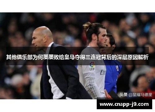 其他俱乐部为何屡屡败给皇马夺得三连冠背后的深层原因解析 其他俱乐部为何屡屡败给皇马夺得三连冠背后的深层原因解析