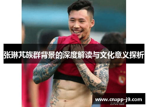 张琳芃族群背景的深度解读与文化意义探析