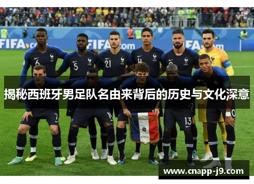 揭秘西班牙男足队名由来背后的历史与文化深意 揭秘西班牙男足队名由来背后的历史与文化深意