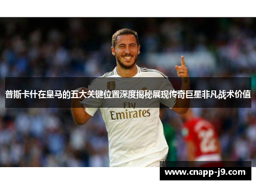 普斯卡什在皇马的五大关键位置深度揭秘展现传奇巨星非凡战术价值