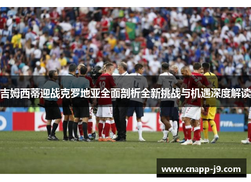 吉姆西蒂迎战克罗地亚全面剖析全新挑战与机遇深度解读