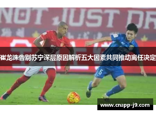 崔龙洙告别苏宁深层原因解析五大因素共同推动离任决定