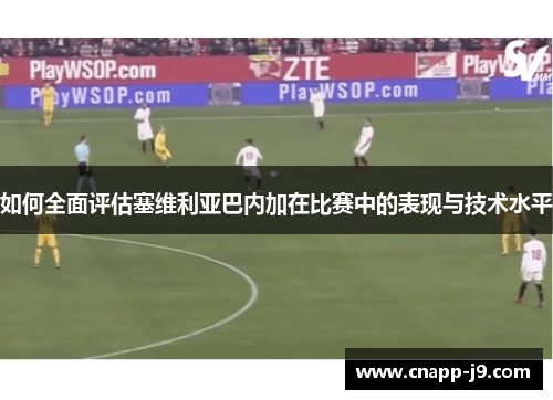 如何全面评估塞维利亚巴内加在比赛中的表现与技术水平