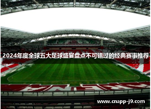 2024年度全球五大足球盛宴盘点不可错过的经典赛事推荐