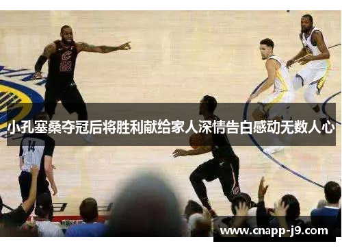 小孔塞桑夺冠后将胜利献给家人深情告白感动无数人心 小孔塞桑夺冠后将胜利献给家人深情告白感动无数人心