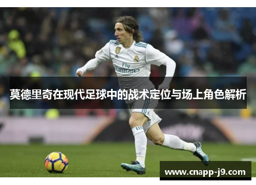 莫德里奇在现代足球中的战术定位与场上角色解析 莫德里奇在现代足球中的战术定位与场上角色解析