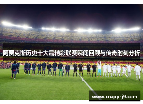 阿贾克斯历史十大最精彩联赛瞬间回顾与传奇时刻分析