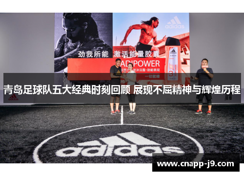青岛足球队五大经典时刻回顾 展现不屈精神与辉煌历程 青岛足球队五大经典时刻回顾 展现不屈精神与辉煌历程