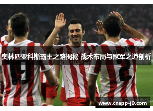 奥林匹亚科斯霸主之路揭秘 战术布局与冠军之道剖析