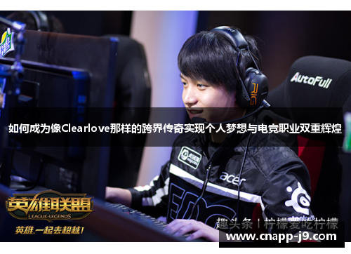 如何成为像Clearlove那样的跨界传奇实现个人梦想与电竞职业双重辉煌