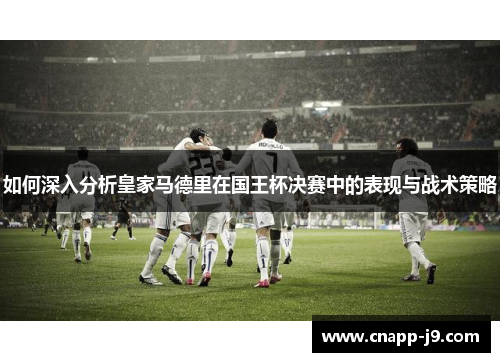 如何深入分析皇家马德里在国王杯决赛中的表现与战术策略