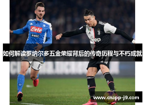 如何解读罗纳尔多五金荣耀背后的传奇历程与不朽成就