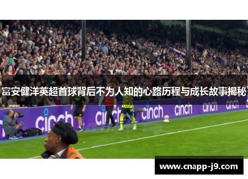 富安健洋英超首球背后不为人知的心路历程与成长故事揭秘