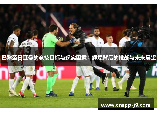 巴黎圣日耳曼的竞技目标与现实困境：辉煌背后的挑战与未来展望
