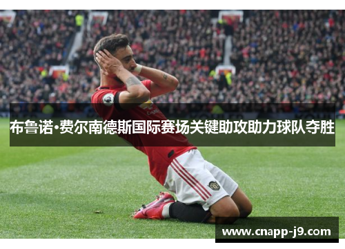 布鲁诺·费尔南德斯国际赛场关键助攻助力球队夺胜 布鲁诺·费尔南德斯国际赛场关键助攻助力球队夺胜