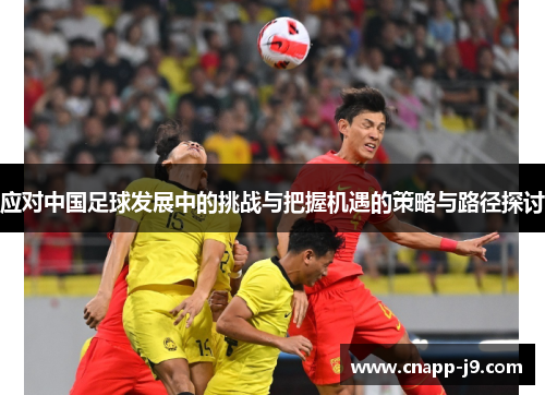 应对中国足球发展中的挑战与把握机遇的策略与路径探讨 应对中国足球发展中的挑战与把握机遇的策略与路径探讨