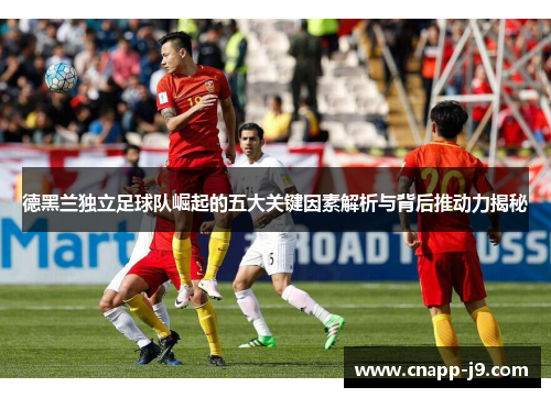 德黑兰独立足球队崛起的五大关键因素解析与背后推动力揭秘