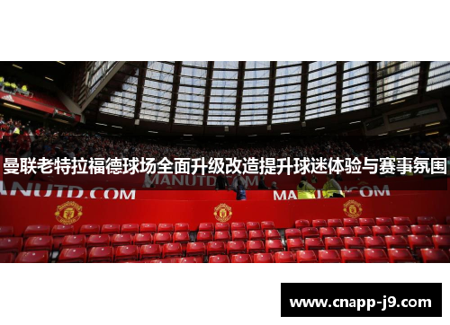 曼联老特拉福德球场全面升级改造提升球迷体验与赛事氛围