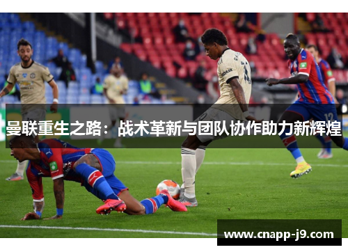 曼联重生之路:战术革新与团队协作助力新辉煌 曼联重生之路:战术革新与团队协作助力新辉煌
