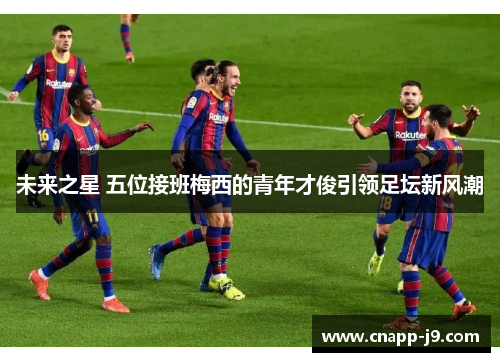 未来之星 五位接班梅西的青年才俊引领足坛新风潮 未来之星 五位接班梅西的青年才俊引领足坛新风潮