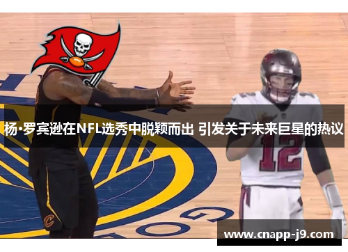 杨·罗宾逊在NFL选秀中脱颖而出 引发关于未来巨星的热议 杨·罗宾逊在NFL选秀中脱颖而出 引发关于未来巨星的热议
