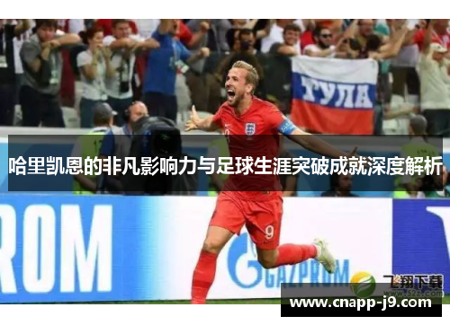 哈里凯恩的非凡影响力与足球生涯突破成就深度解析