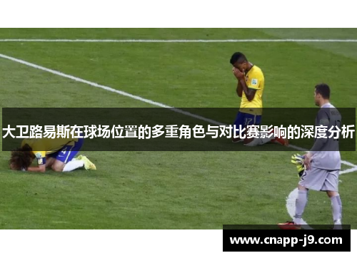 大卫路易斯在球场位置的多重角色与对比赛影响的深度分析 大卫路易斯在球场位置的多重角色与对比赛影响的深度分析
