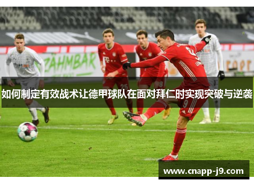如何制定有效战术让德甲球队在面对拜仁时实现突破与逆袭
