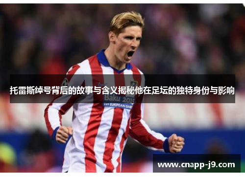 托雷斯绰号背后的故事与含义揭秘他在足坛的独特身份与影响 托雷斯绰号背后的故事与含义揭秘他在足坛的独特身份与影响