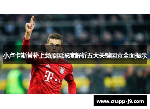 小卢卡斯替补上场原因深度解析五大关键因素全面揭示 小卢卡斯替补上场原因深度解析五大关键因素全面揭示