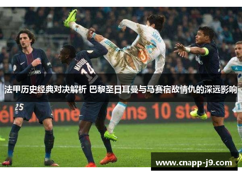 法甲历史经典对决解析 巴黎圣日耳曼与马赛宿敌情仇的深远影响 法甲历史经典对决解析 巴黎圣日耳曼与马赛宿敌情仇的深远影响