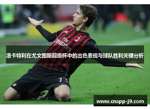 洛卡特利在尤文图斯超级杯中的出色表现与球队胜利关键分析 洛卡特利在尤文图斯超级杯中的出色表现与球队胜利关键分析