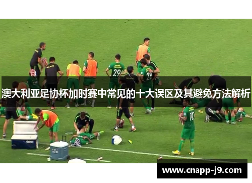 澳大利亚足协杯加时赛中常见的十大误区及其避免方法解析 澳大利亚足协杯加时赛中常见的十大误区及其避免方法解析