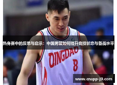 热身赛中的反思与启示:中国男篮如何提升竞技状态与备战水平 热身赛中的反思与启示:中国男篮如何提升竞技状态与备战水平