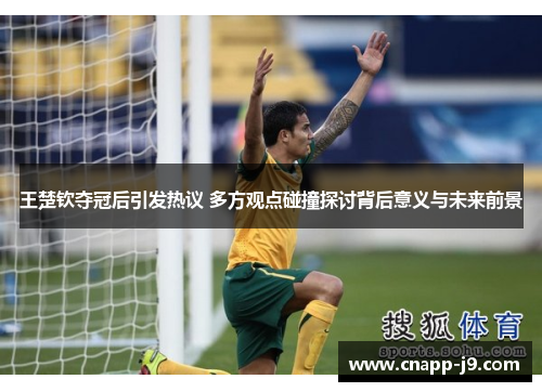 王楚钦夺冠后引发热议 多方观点碰撞探讨背后意义与未来前景 王楚钦夺冠后引发热议 多方观点碰撞探讨背后意义与未来前景