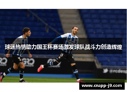 球迷热情助力国王杯赛场激发球队战斗力创造辉煌 球迷热情助力国王杯赛场激发球队战斗力创造辉煌