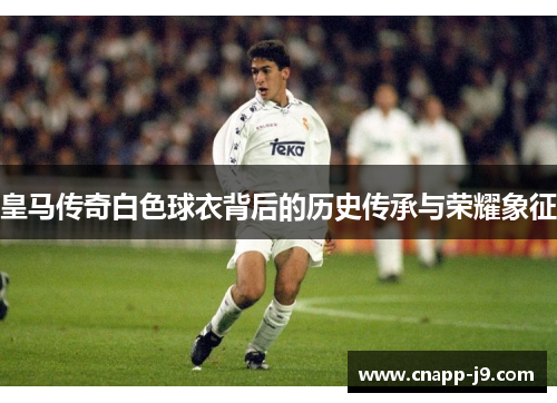 皇马传奇白色球衣背后的历史传承与荣耀象征