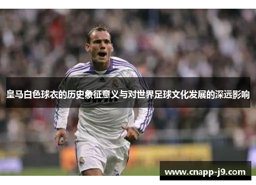 皇马白色球衣的历史象征意义与对世界足球文化发展的深远影响