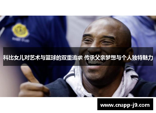 科比女儿对艺术与篮球的双重追求 传承父亲梦想与个人独特魅力