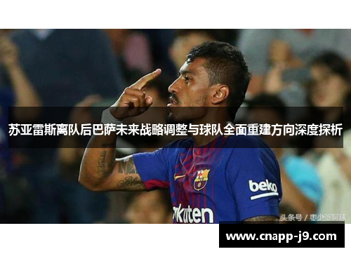 苏亚雷斯离队后巴萨未来战略调整与球队全面重建方向深度探析