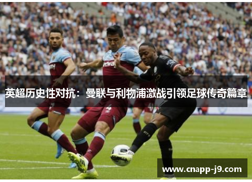 英超历史性对抗：曼联与利物浦激战引领足球传奇篇章