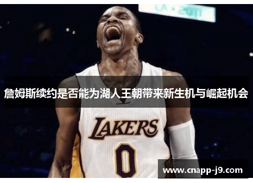 詹姆斯续约是否能为湖人王朝带来新生机与崛起机会