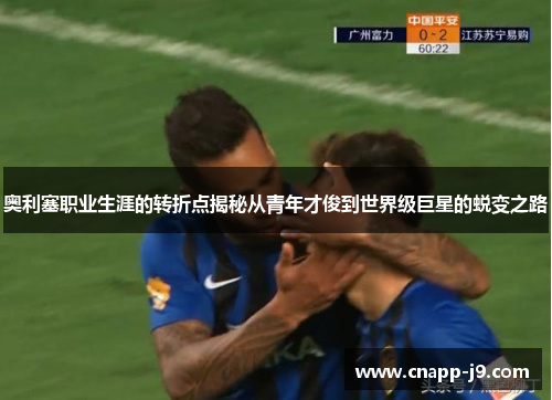 奥利塞职业生涯的转折点揭秘从青年才俊到世界级巨星的蜕变之路