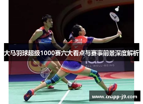 大马羽球超级1000赛六大看点与赛事前景深度解析