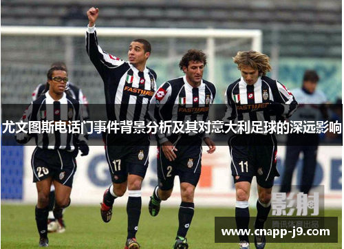 尤文图斯电话门事件背景分析及其对意大利足球的深远影响 尤文图斯电话门事件背景分析及其对意大利足球的深远影响