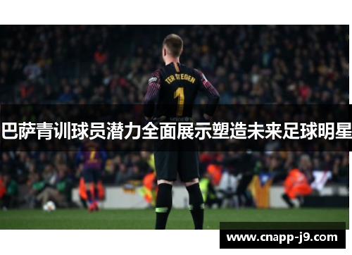 巴萨青训球员潜力全面展示塑造未来足球明星 巴萨青训球员潜力全面展示塑造未来足球明星
