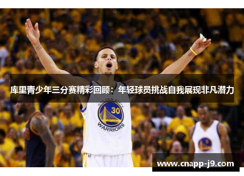 库里青少年三分赛精彩回顾：年轻球员挑战自我展现非凡潜力