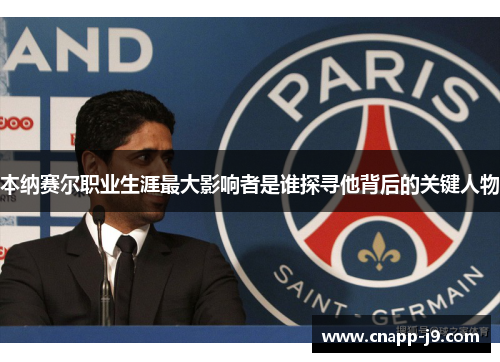 本纳赛尔职业生涯最大影响者是谁探寻他背后的关键人物