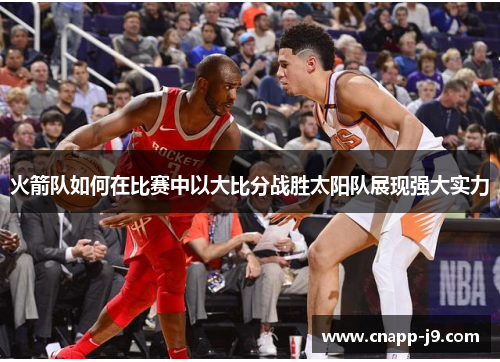 火箭队如何在比赛中以大比分战胜太阳队展现强大实力