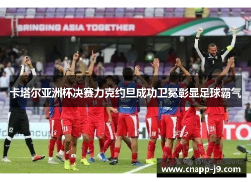 卡塔尔亚洲杯决赛力克约旦成功卫冕彰显足球霸气
